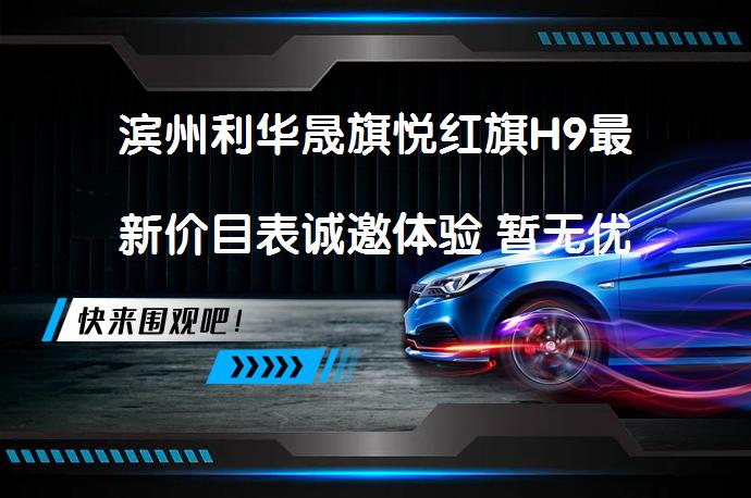 滨州利华晟旗悦红旗H9最新价目表诚邀体验 暂无优惠想试驾吗_58汽车