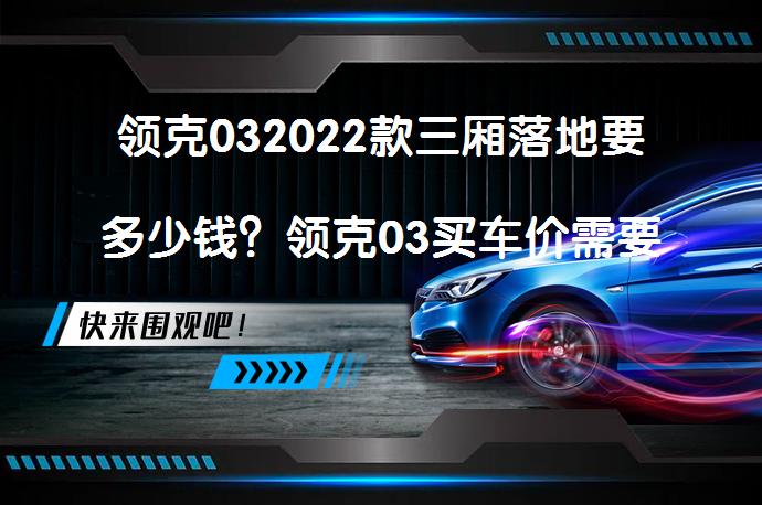领克032022款三厢落地要多少钱？领克03买车价需要多少？_58汽车