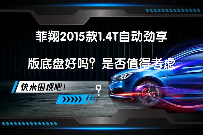 菲翔2015款1.4T自动劲享版底盘好吗？是否值得考虑？_58汽车