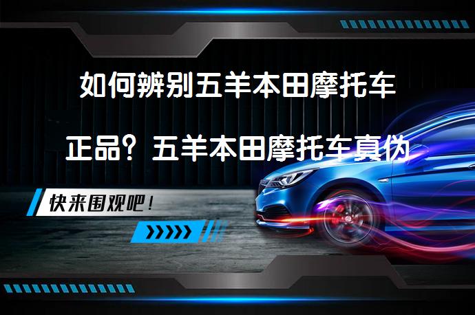 如何辨别五羊本田摩托车正品？五羊本田摩托车真伪如何辨别_58汽车