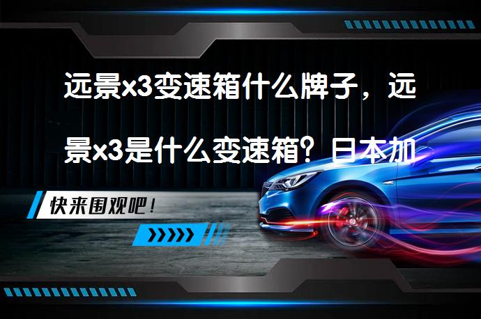 远景x3变速箱什么牌子，远景x3是什么变速箱？日本加特可JATCO研发生产的4速自动变速箱_58汽车