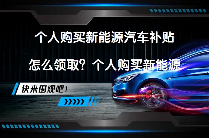 个人购买新能源汽车补贴怎么领取？个人购买新能源汽车补贴领取方式有哪些？_58汽车
