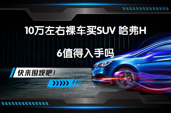 10万左右裸车买SUV 哈弗H6值得入手吗_58汽车