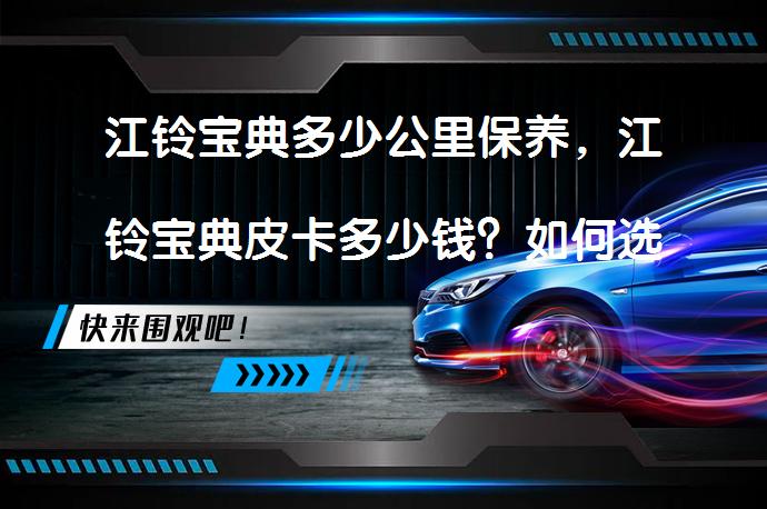江铃宝典多少公里保养，江铃宝典皮卡多少钱？如何选择合适的保养周期和价格_58汽车