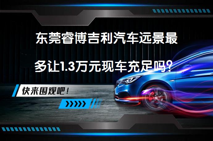 东莞睿博吉利汽车远景最多让1.3万元现车充足吗？_58汽车