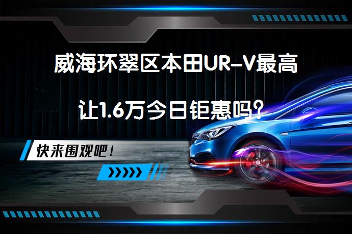 威海环翠区本田UR-V最高让1.6万今日钜惠吗？_58汽车