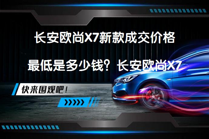 长安欧尚X7新款成交价格最低是多少钱？长安欧尚X7提车价合理吗？_58汽车