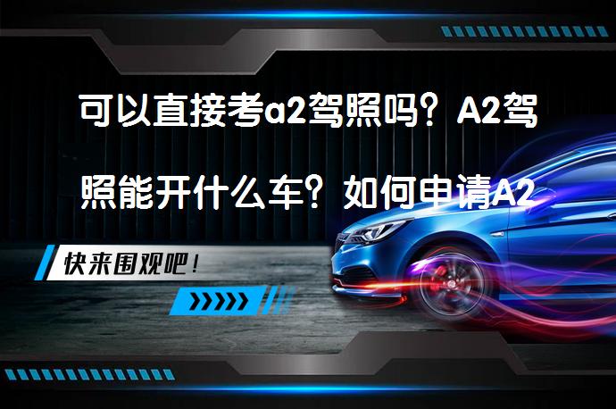 可以直接考a2驾照吗？A2驾照能开什么车？如何申请A2驾照？_58汽车