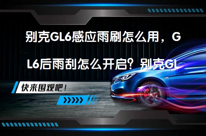 别克GL6感应雨刷怎么用，GL6后雨刮怎么开启？别克GL6感应雨刮器开启及使用方法_58汽车
