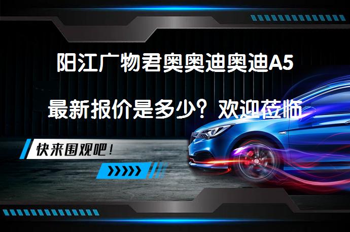 阳江广物君奥奥迪奥迪A5最新报价是多少？欢迎莅临鉴赏_58汽车