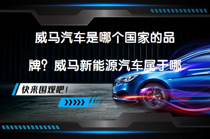 威马汽车是哪个国家的品牌？威马新能源汽车属于哪个公司？_58汽车