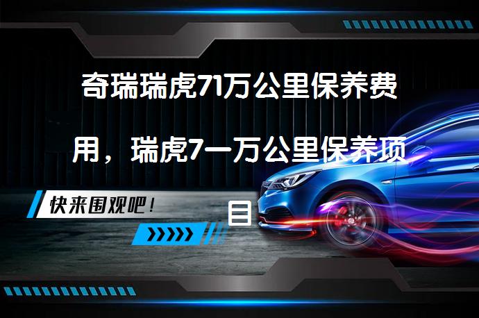 奇瑞瑞虎71万公里保养费用，瑞虎7一万公里保养项目_58汽车