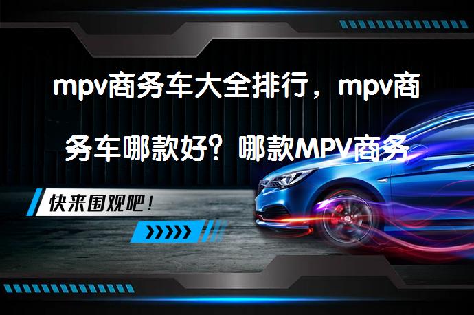 mpv商务车大全排行，mpv商务车哪款好？哪款MPV商务车最值得选择？_58汽车