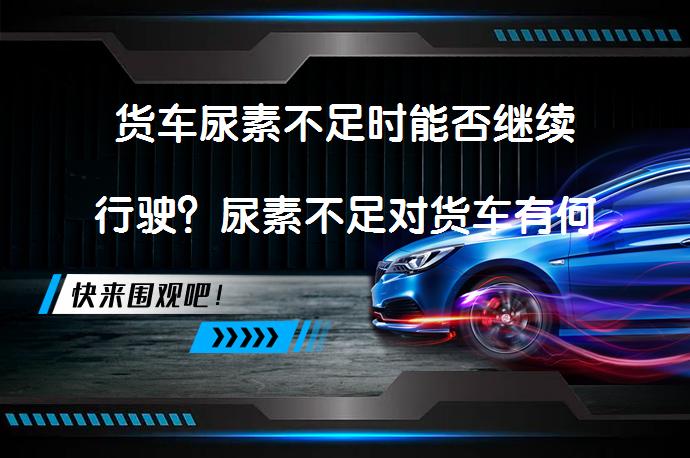 货车尿素不足时能否继续行驶？尿素不足对货车有何影响？_58汽车