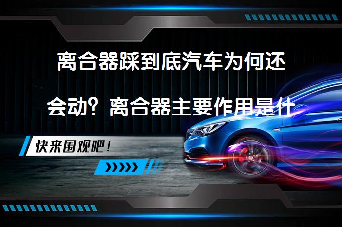 离合器踩到底汽车为何还会动？离合器主要作用是什么_58汽车