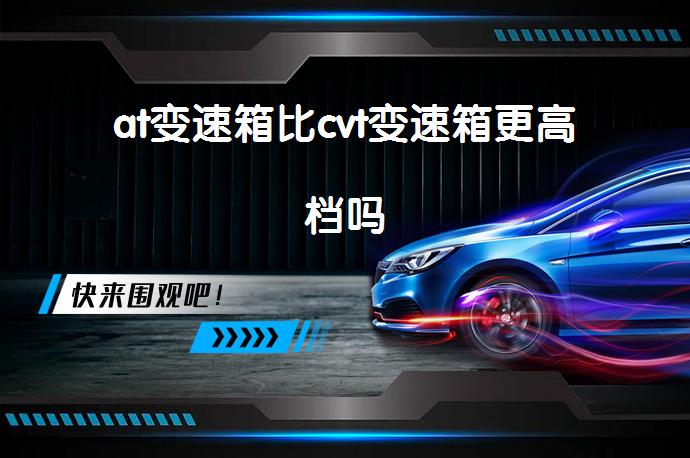 at变速箱比cvt变速箱更高档吗_58汽车