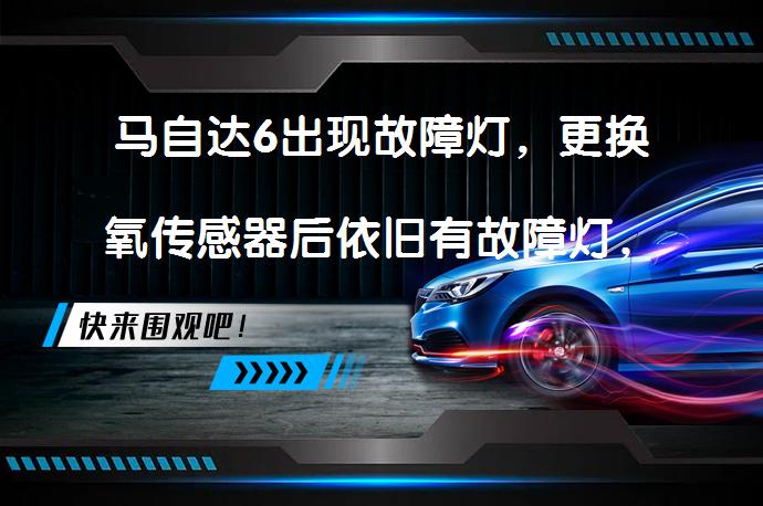 马自达6出现故障灯，更换氧传感器后依旧有故障灯，如何解决_58汽车