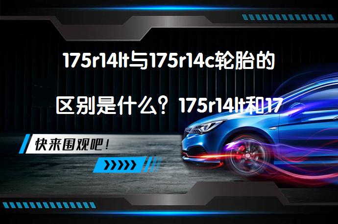 175r14lt与175r14c轮胎的区别是什么？175r14lt和175r14c轮胎有何不同？_58汽车
