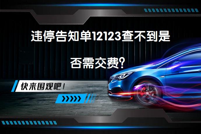 违停告知单12123查不到是否需交费？_58汽车