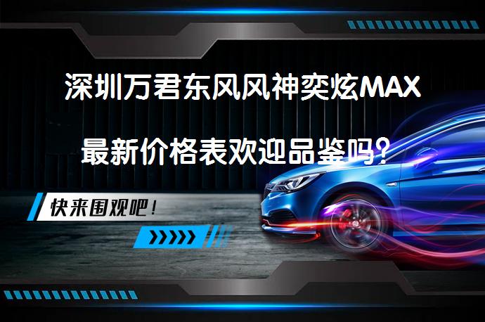 深圳万君东风风神奕炫MAX最新价格表欢迎品鉴吗？_58汽车