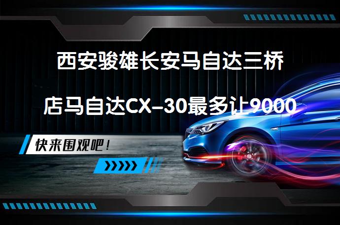 西安骏雄长安马自达三桥店马自达CX-30最多让9000元今日钜惠？_58汽车