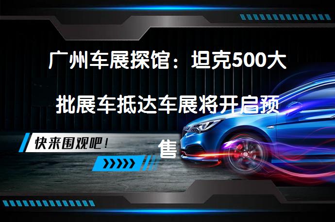广州车展探馆：坦克500大批展车抵达车展将开启预售？坦克500的预售价格会是多少？_58汽车