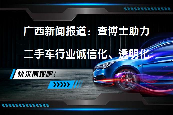 广西新闻报道：查博士助力二手车行业诚信化、透明化，如何实现？_58汽车