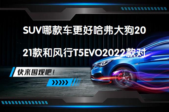 SUV哪款车更好哈弗大狗2021款和风行T5EVO2022款对比怎么选？_58汽车