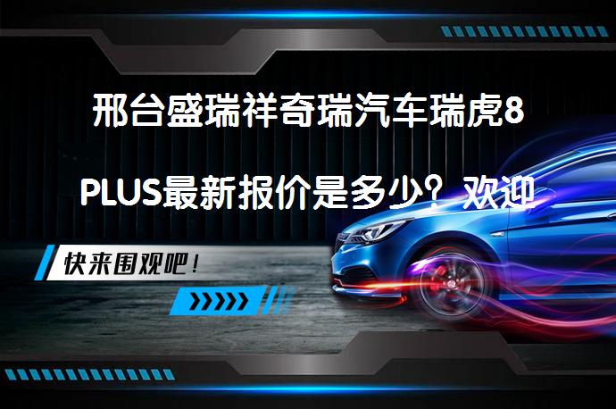 邢台盛瑞祥奇瑞汽车瑞虎8PLUS最新报价是多少？欢迎莅临鉴赏_58汽车