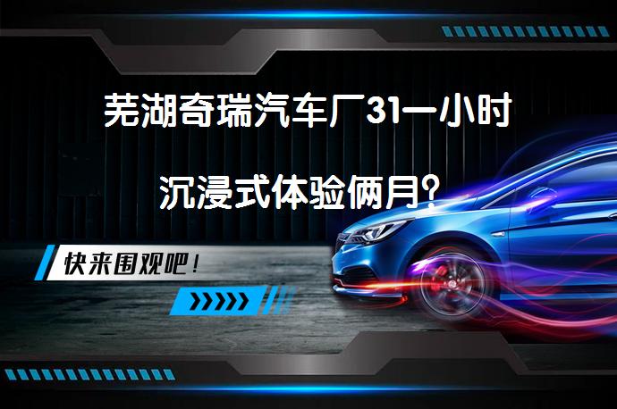芜湖奇瑞汽车厂31一小时沉浸式体验俩月？_58汽车