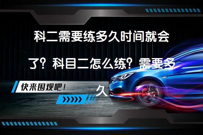科二需要练多久时间就会了？科目二怎么练？需要多久才能熟练掌握？_58汽车