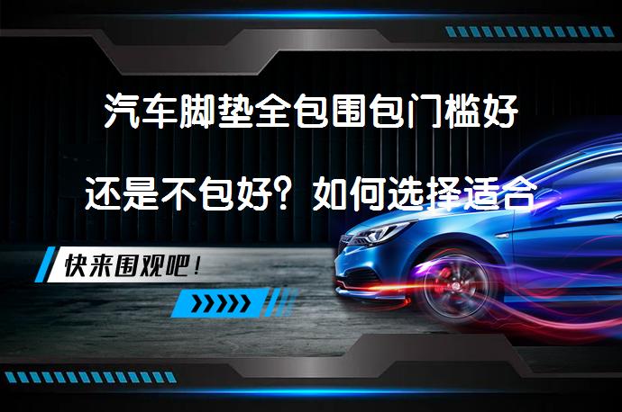 汽车脚垫全包围包门槛好还是不包好？如何选择适合自己的汽车脚垫？_58汽车