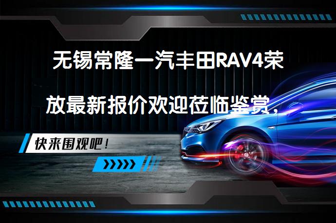无锡常隆一汽丰田RAV4荣放最新报价欢迎莅临鉴赏，值得一看吗？_58汽车