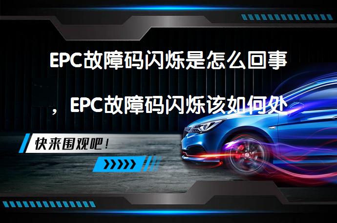 EPC故障码闪烁是怎么回事，EPC故障码闪烁该如何处理？_58汽车