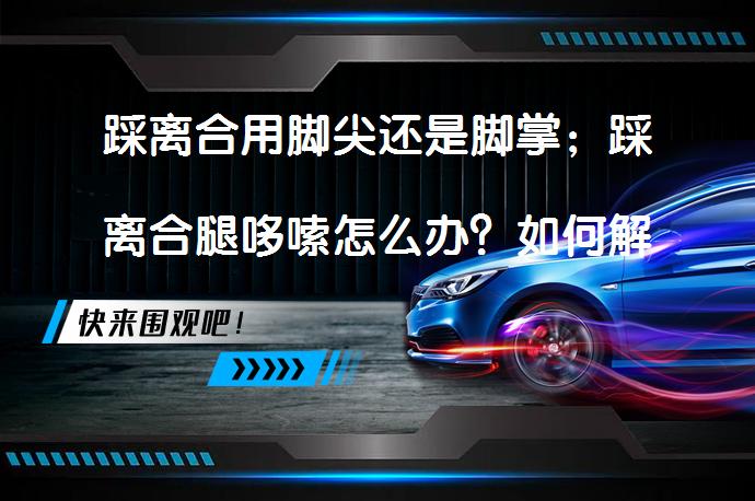 踩离合用脚尖还是脚掌；踩离合腿哆嗦怎么办？如何解决踩离合时腿部哆嗦的问题？_58汽车