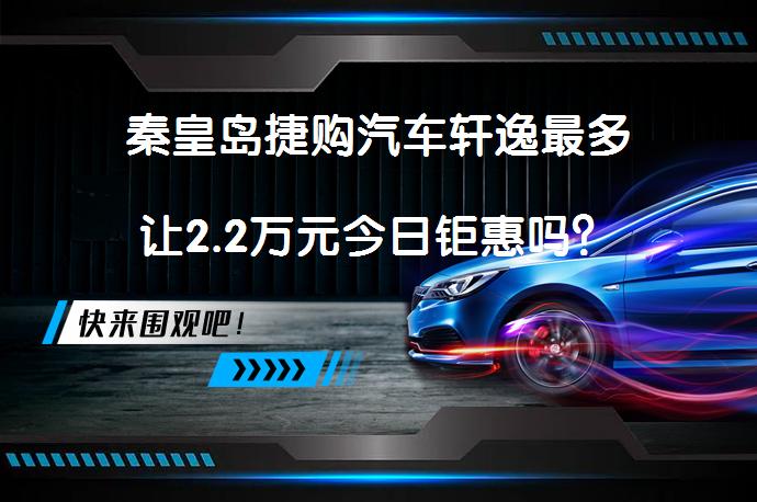 秦皇岛捷购汽车轩逸最多让2.2万元今日钜惠吗？_58汽车