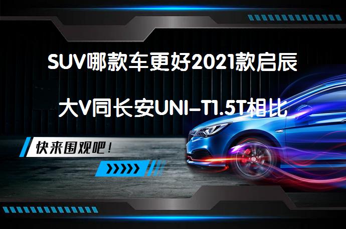 SUV哪款车更好2021款启辰大V同长安UNI-T1.5T相比买哪个好？_58汽车