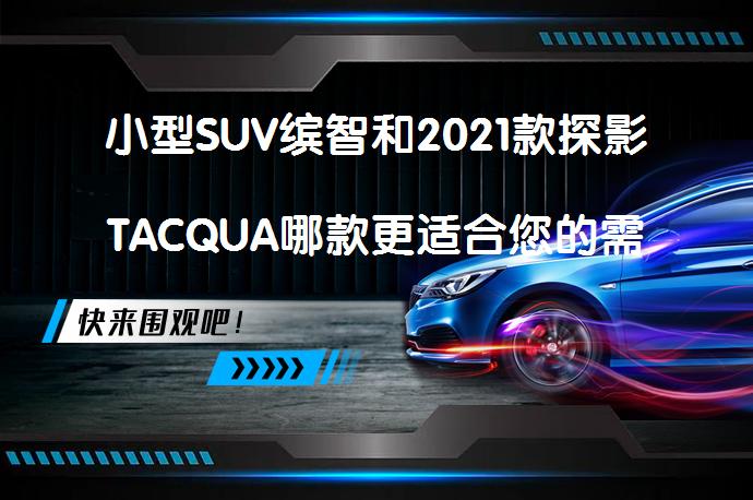 小型SUV缤智和2021款探影TACQUA哪款更适合您的需求？_58汽车