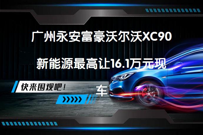 广州永安富豪沃尔沃XC90新能源最高让16.1万元现车充足吗？_58汽车
