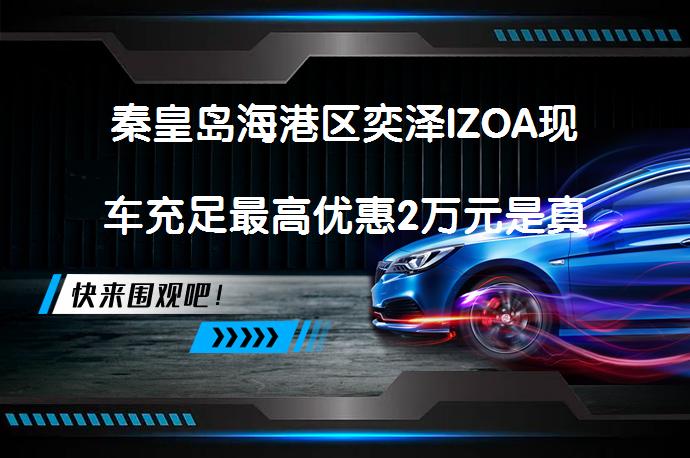 秦皇岛海港区奕泽IZOA现车充足最高优惠2万元是真的吗_58汽车