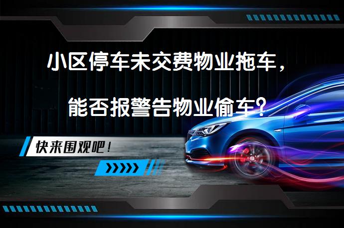 小区停车未交费物业拖车，能否报警告物业偷车？_58汽车