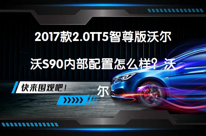 2017款2.0TT5智尊版沃尔沃S90内部配置怎么样？沃尔沃S90购车手册_58汽车