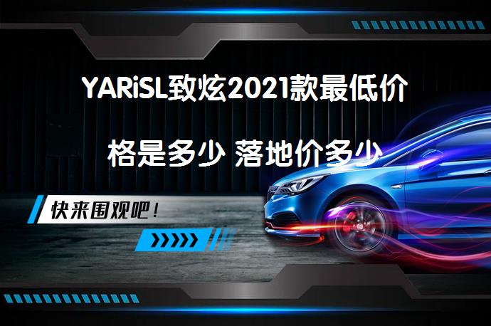 YARiSL致炫2021款最低价格是多少 落地价多少_58汽车