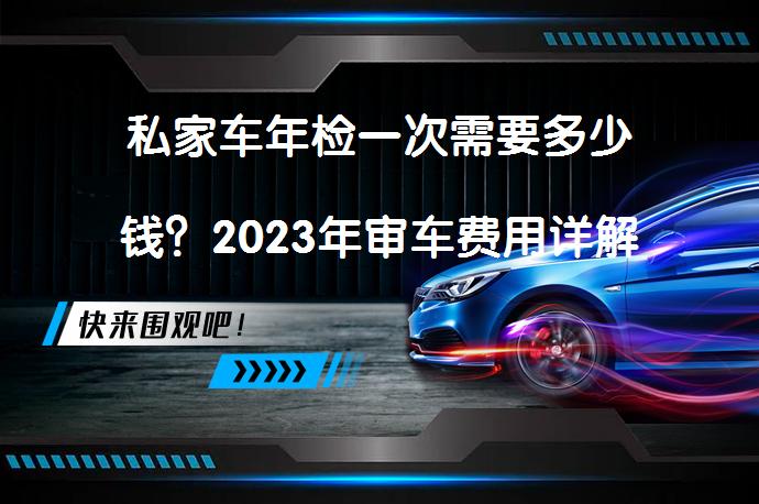 私家车年检一次需要多少钱？2023年审车费用详解_58汽车