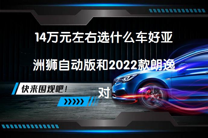 14万元左右选什么车好亚洲狮自动版和2022款朗逸对比的区别_58汽车