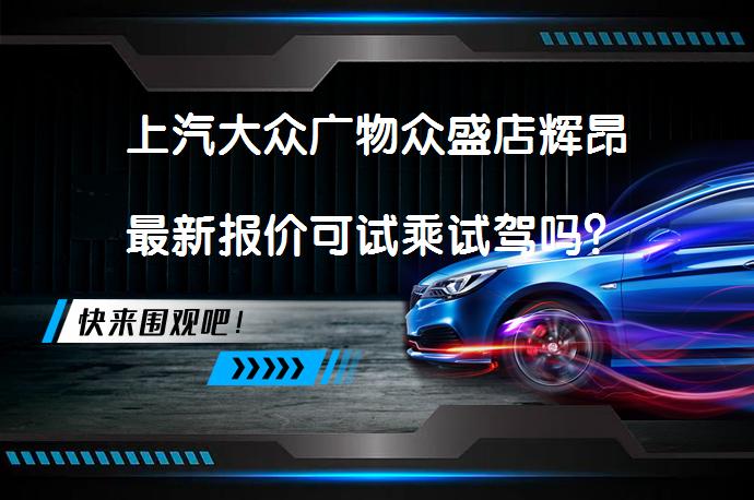 上汽大众广物众盛店辉昂最新报价可试乘试驾吗？_58汽车