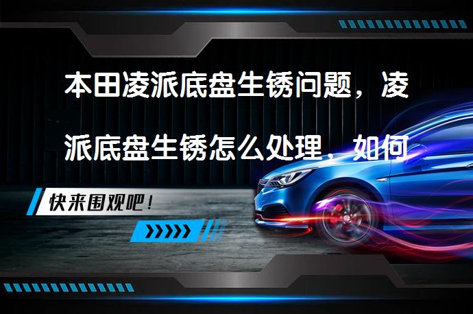 本田凌派底盘生锈问题，凌派底盘生锈怎么处理，如何解决？_58汽车