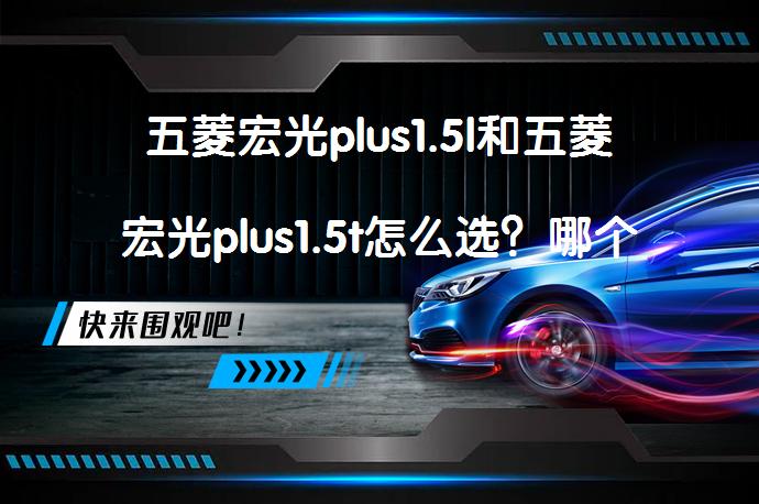五菱宏光plus1.5l和五菱宏光plus1.5t怎么选？哪个更适合你？_58汽车