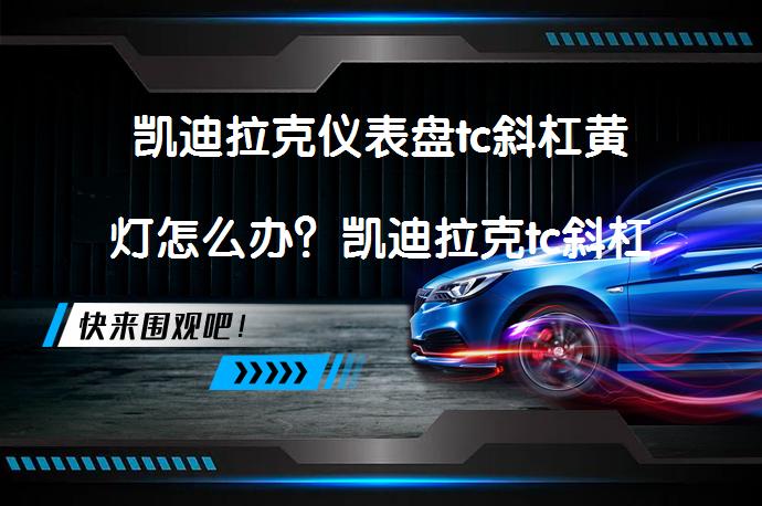 凯迪拉克仪表盘tc斜杠黄灯怎么办？凯迪拉克tc斜杠黄灯亮怎么解决_58汽车