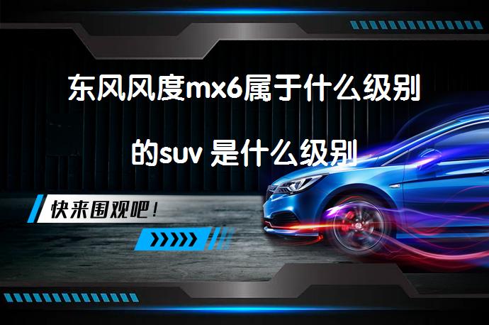 东风风度mx6属于什么级别的suv 是什么级别_58汽车